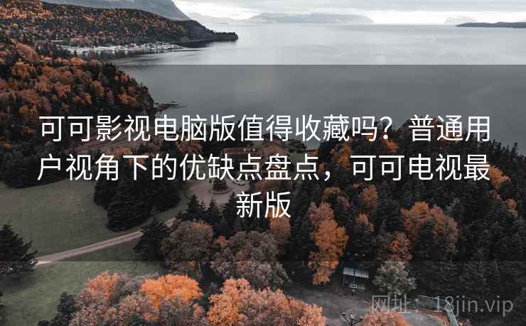 可可影视电脑版值得收藏吗?普通用户视角下的优缺点盘点,可可电视最新版 可可影视电脑版值得收藏吗?普通用户视角下的优缺点盘点,可可电视最新版