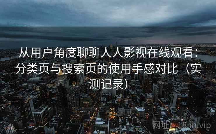 从用户角度聊聊人人影视在线观看:分类页与搜索页的使用手感对比(实测记录) 从用户角度聊聊人人影视在线观看:分类页与搜索页的使用手感对比(实测记录)