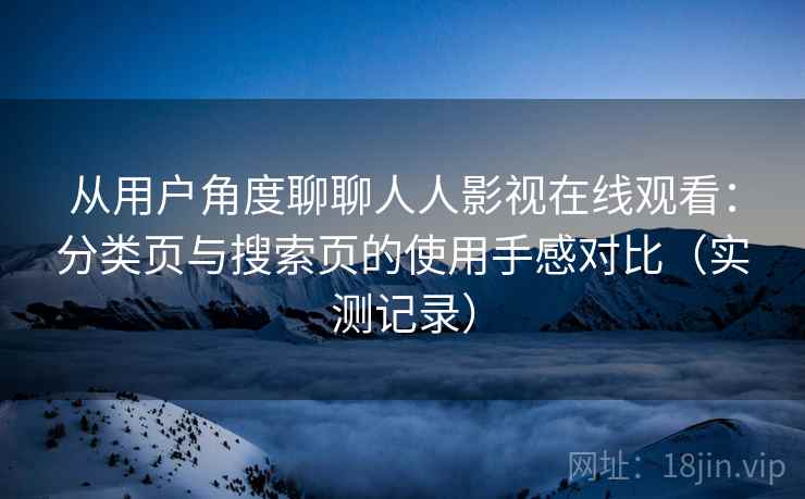 从用户角度聊聊人人影视在线观看:分类页与搜索页的使用手感对比(实测记录) 从用户角度聊聊人人影视在线观看:分类页与搜索页的使用手感对比(实测记录)