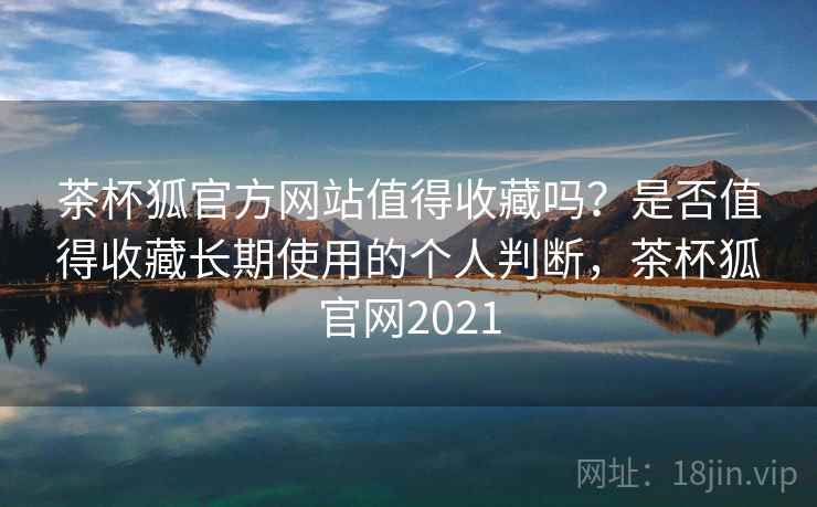 茶杯狐官方网站值得收藏吗?是否值得收藏长期使用的个人判断,茶杯狐官网2021 茶杯狐官方网站值得收藏吗?是否值得收藏长期使用的个人判断,茶杯狐官网2021
