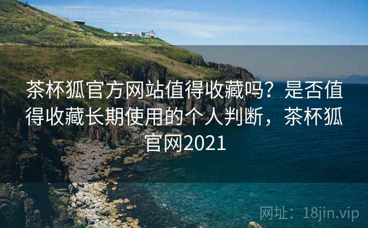 茶杯狐官方网站值得收藏吗?是否值得收藏长期使用的个人判断,茶杯狐官网2021 茶杯狐官方网站值得收藏吗?是否值得收藏长期使用的个人判断,茶杯狐官网2021