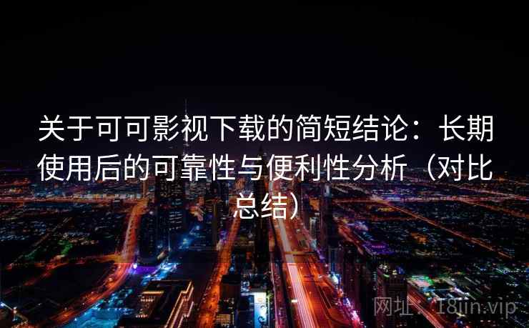 关于可可影视下载的简短结论:长期使用后的可靠性与便利性分析(对比总结) 关于可可影视下载的简短结论:长期使用后的可靠性与便利性分析(对比总结)