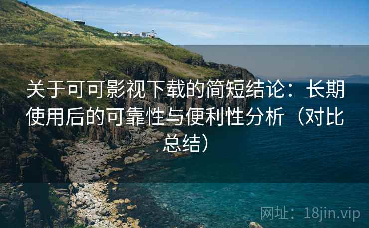 关于可可影视下载的简短结论:长期使用后的可靠性与便利性分析(对比总结) 关于可可影视下载的简短结论:长期使用后的可靠性与便利性分析(对比总结)