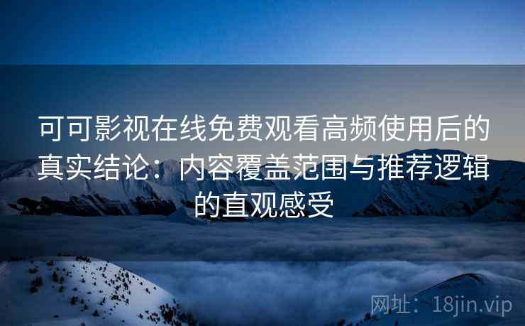 可可影视在线免费观看高频使用后的真实结论:内容覆盖范围与推荐逻辑的直观感受 可可影视在线免费观看高频使用后的真实结论:内容覆盖范围与推荐逻辑的直观感受