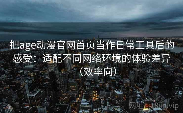 把age动漫官网首页当作日常工具后的感受:适配不同网络环境的体验差异(效率向) 把age动漫官网首页当作日常工具后的感受:适配不同网络环境的体验差异(效率向)