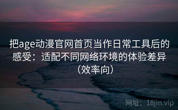 把age动漫官网首页当作日常工具后的感受:适配不同网络环境的体验差异(效率向) 把age动漫官网首页当作日常工具后的感受:适配不同网络环境的体验差异(效率向)