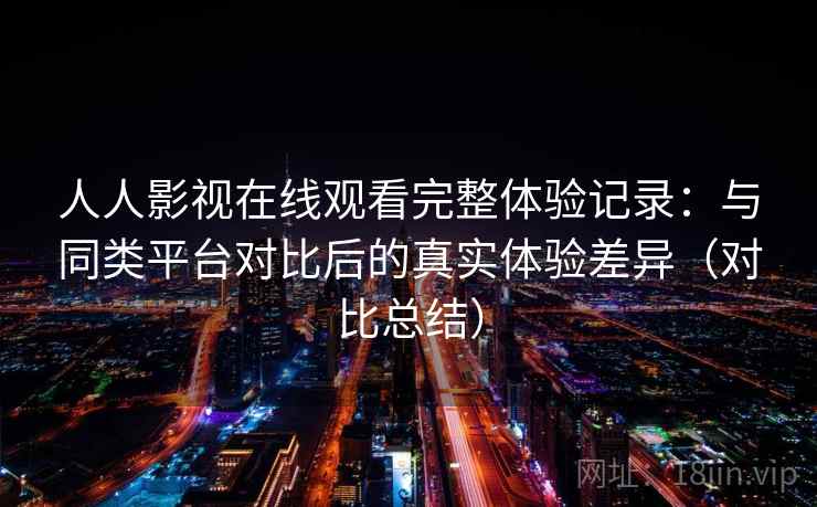 人人影视在线观看完整体验记录:与同类平台对比后的真实体验差异(对比总结) 人人影视在线观看完整体验记录:与同类平台对比后的真实体验差异(对比总结)