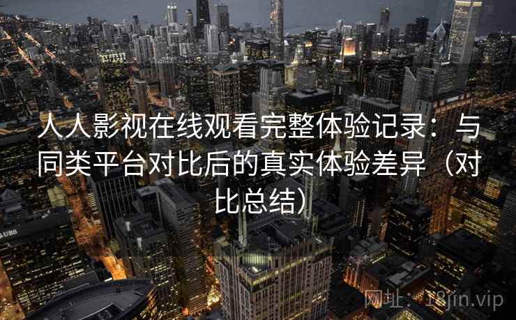人人影视在线观看完整体验记录:与同类平台对比后的真实体验差异(对比总结) 人人影视在线观看完整体验记录:与同类平台对比后的真实体验差异(对比总结)