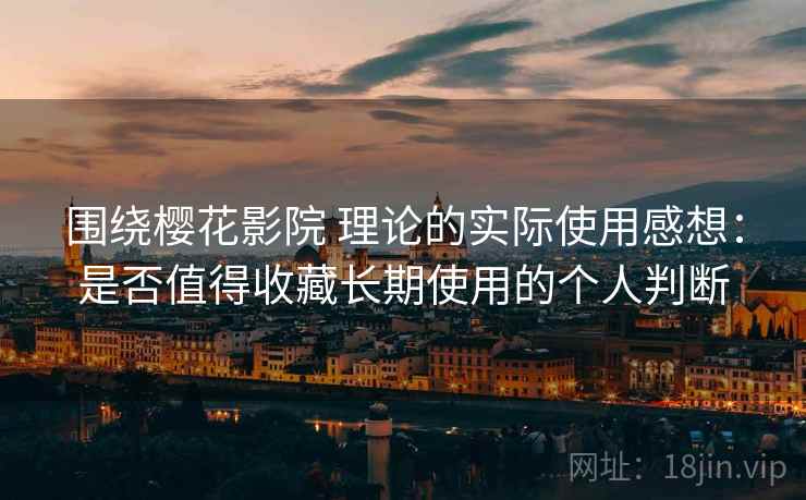 围绕樱花影院 理论的实际使用感想:是否值得收藏长期使用的个人判断 围绕樱花影院 理论的实际使用感想:是否值得收藏长期使用的个人判断