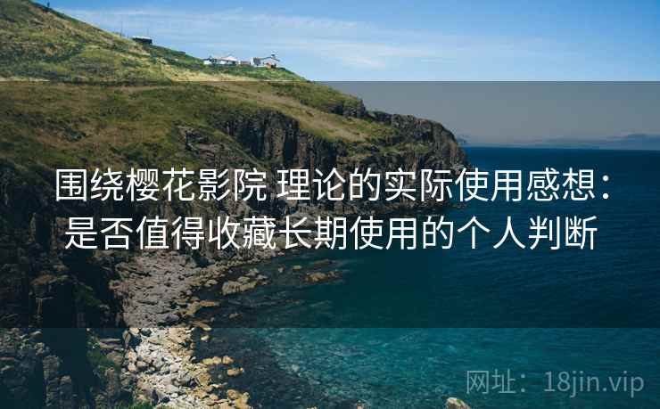 围绕樱花影院 理论的实际使用感想:是否值得收藏长期使用的个人判断 围绕樱花影院 理论的实际使用感想:是否值得收藏长期使用的个人判断