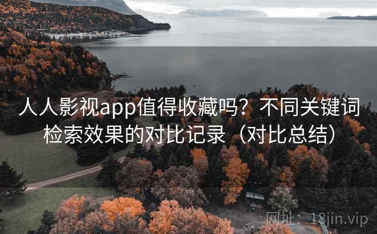 人人影视app值得收藏吗?不同关键词检索效果的对比记录(对比总结) 人人影视app值得收藏吗?不同关键词检索效果的对比记录(对比总结)