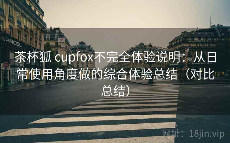 茶杯狐 cupfox不完全体验说明:从日常使用角度做的综合体验总结(对比总结) 茶杯狐 cupfox不完全体验说明:从日常使用角度做的综合体验总结(对比总结)