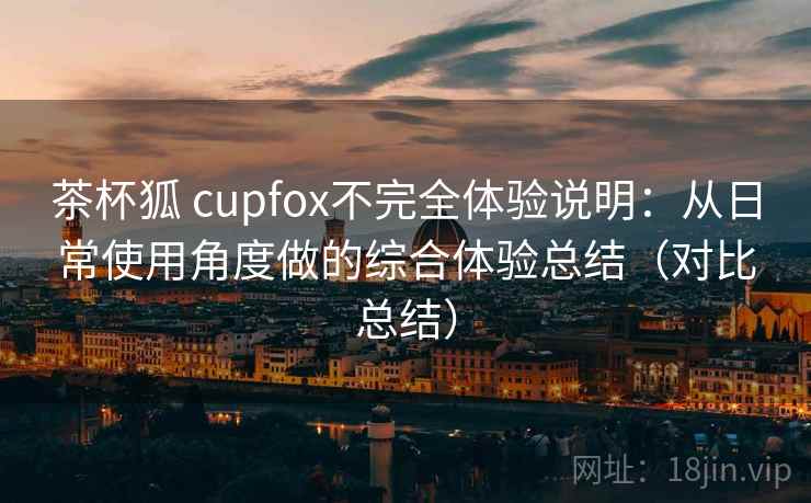 茶杯狐 cupfox不完全体验说明:从日常使用角度做的综合体验总结(对比总结) 茶杯狐 cupfox不完全体验说明:从日常使用角度做的综合体验总结(对比总结)