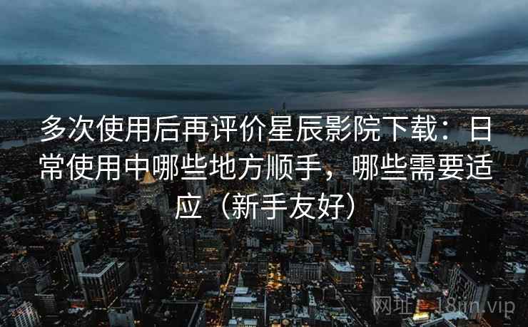 多次使用后再评价星辰影院下载:日常使用中哪些地方顺手,哪些需要适应(新手友好) 多次使用后再评价星辰影院下载:日常使用中哪些地方顺手,哪些需要适应(新手友好)