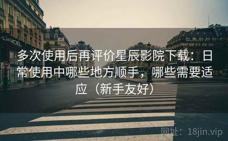 多次使用后再评价星辰影院下载:日常使用中哪些地方顺手,哪些需要适应(新手友好) 多次使用后再评价星辰影院下载:日常使用中哪些地方顺手,哪些需要适应(新手友好)