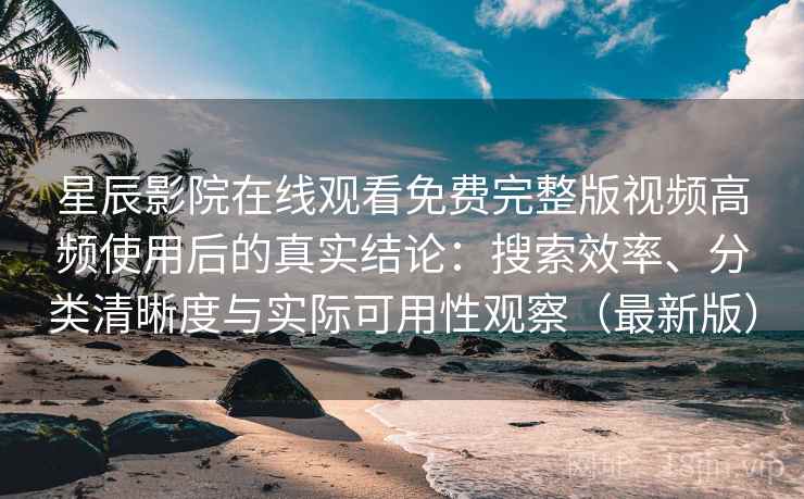 星辰影院在线观看免费完整版视频高频使用后的真实结论:搜索效率、分类清晰度与实际可用性观察(最新版) 星辰影院在线观看免费完整版视频高频使用后的真实结论:搜索效率、分类清晰度与实际可用性观察(最新版)
