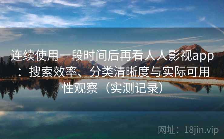 连续使用一段时间后再看人人影视app:搜索效率、分类清晰度与实际可用性观察(实测记录) 连续使用一段时间后再看人人影视app:搜索效率、分类清晰度与实际可用性观察(实测记录)