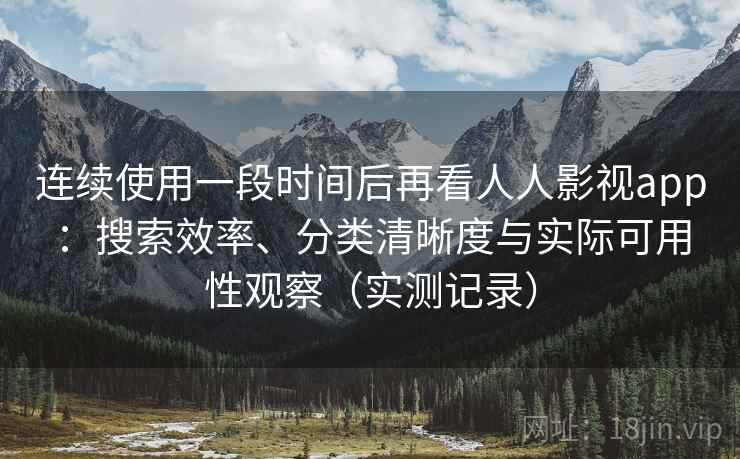 连续使用一段时间后再看人人影视app:搜索效率、分类清晰度与实际可用性观察(实测记录) 连续使用一段时间后再看人人影视app:搜索效率、分类清晰度与实际可用性观察(实测记录)