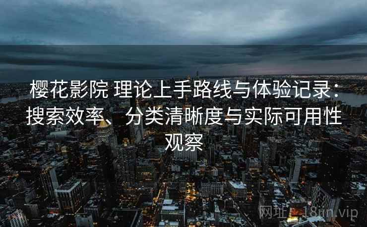 樱花影院 理论上手路线与体验记录:搜索效率、分类清晰度与实际可用性观察 樱花影院 理论上手路线与体验记录:搜索效率、分类清晰度与实际可用性观察