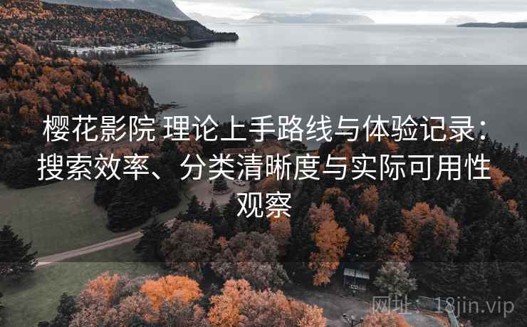 樱花影院 理论上手路线与体验记录:搜索效率、分类清晰度与实际可用性观察 樱花影院 理论上手路线与体验记录:搜索效率、分类清晰度与实际可用性观察