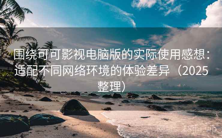 围绕可可影视电脑版的实际使用感想:适配不同网络环境的体验差异(2025整理) 围绕可可影视电脑版的实际使用感想:适配不同网络环境的体验差异(2025整理)