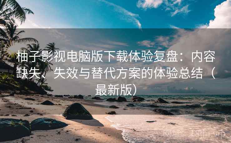 柚子影视电脑版下载体验复盘:内容缺失、失效与替代方案的体验总结(最新版) 柚子影视电脑版下载体验复盘:内容缺失、失效与替代方案的体验总结(最新版)