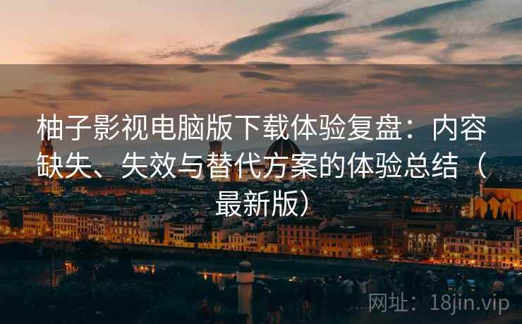 柚子影视电脑版下载体验复盘:内容缺失、失效与替代方案的体验总结(最新版) 柚子影视电脑版下载体验复盘:内容缺失、失效与替代方案的体验总结(最新版)