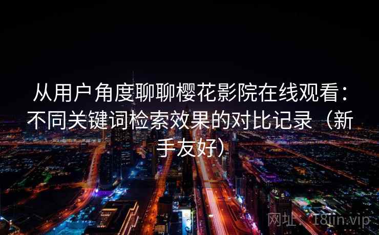 从用户角度聊聊樱花影院在线观看:不同关键词检索效果的对比记录(新手友好) 从用户角度聊聊樱花影院在线观看:不同关键词检索效果的对比记录(新手友好)