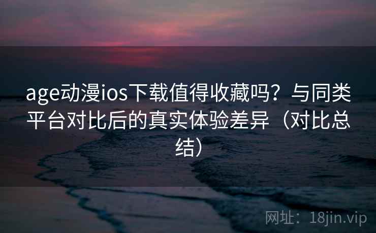 age动漫ios下载值得收藏吗?与同类平台对比后的真实体验差异(对比总结) age动漫ios下载值得收藏吗?与同类平台对比后的真实体验差异(对比总结)