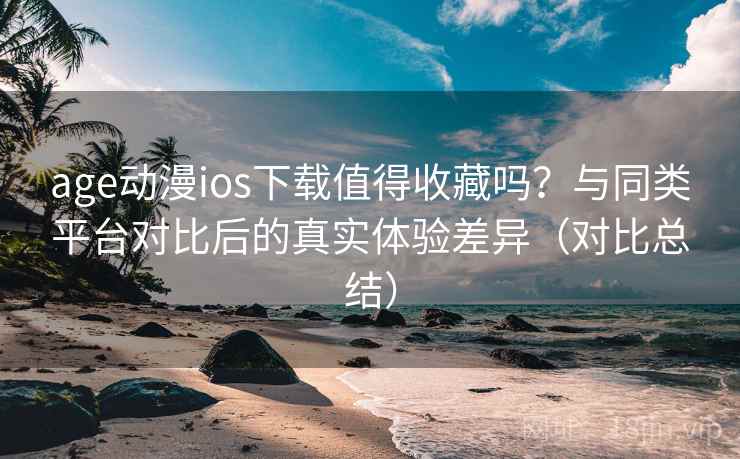 age动漫ios下载值得收藏吗?与同类平台对比后的真实体验差异(对比总结) age动漫ios下载值得收藏吗?与同类平台对比后的真实体验差异(对比总结)