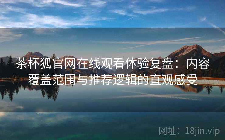 茶杯狐官网在线观看体验复盘:内容覆盖范围与推荐逻辑的直观感受 茶杯狐官网在线观看体验复盘:内容覆盖范围与推荐逻辑的直观感受