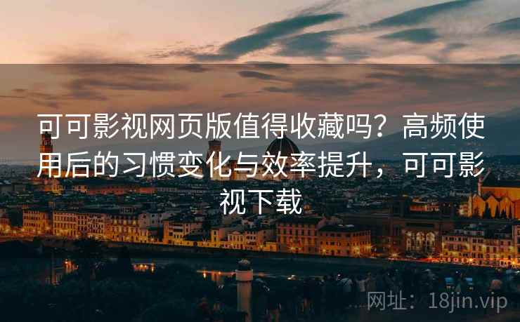 可可影视网页版值得收藏吗?高频使用后的习惯变化与效率提升,可可影视下载 可可影视网页版值得收藏吗?高频使用后的习惯变化与效率提升,可可影视下载
