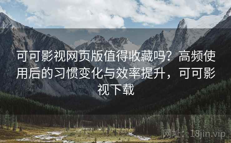 可可影视网页版值得收藏吗?高频使用后的习惯变化与效率提升,可可影视下载 可可影视网页版值得收藏吗?高频使用后的习惯变化与效率提升,可可影视下载
