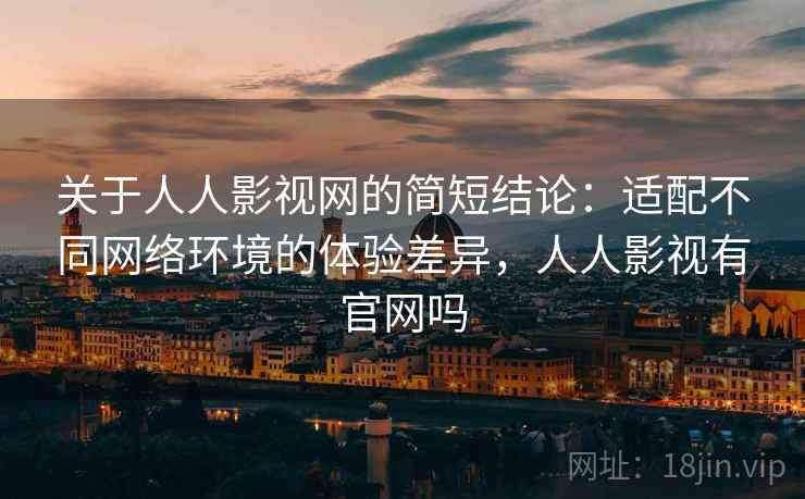 关于人人影视网的简短结论:适配不同网络环境的体验差异,人人影视有官网吗 关于人人影视网的简短结论:适配不同网络环境的体验差异,人人影视有官网吗