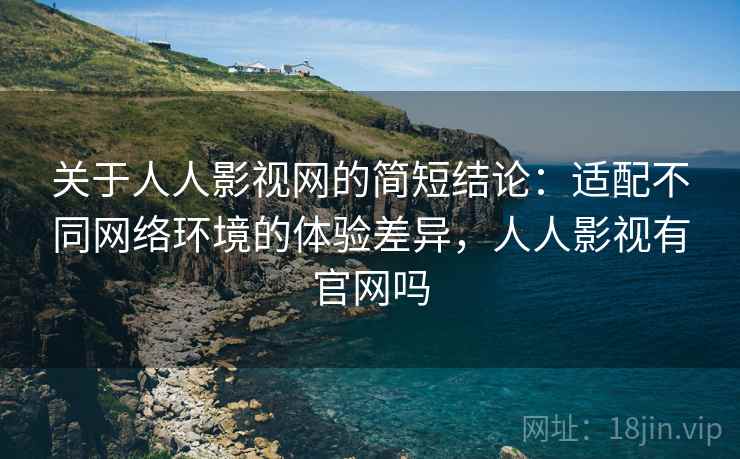 关于人人影视网的简短结论:适配不同网络环境的体验差异,人人影视有官网吗 关于人人影视网的简短结论:适配不同网络环境的体验差异,人人影视有官网吗