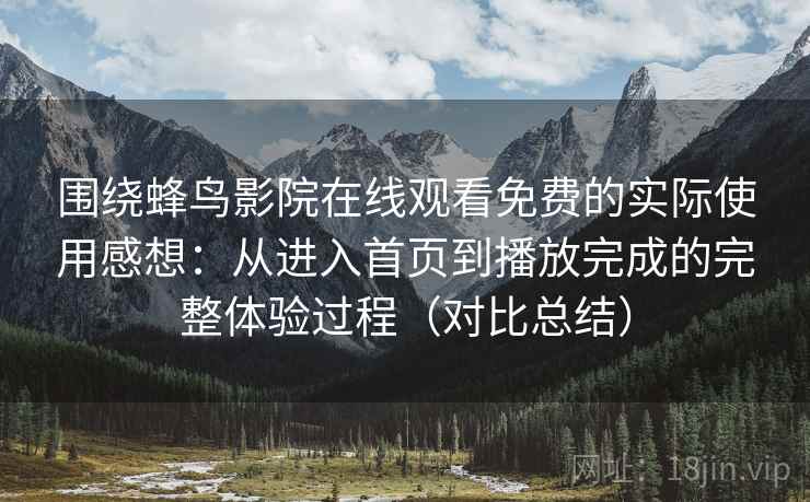 围绕蜂鸟影院在线观看免费的实际使用感想:从进入首页到播放完成的完整体验过程(对比总结) 围绕蜂鸟影院在线观看免费的实际使用感想:从进入首页到播放完成的完整体验过程(对比总结)