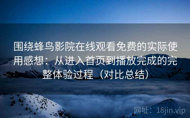 围绕蜂鸟影院在线观看免费的实际使用感想:从进入首页到播放完成的完整体验过程(对比总结) 围绕蜂鸟影院在线观看免费的实际使用感想:从进入首页到播放完成的完整体验过程(对比总结)