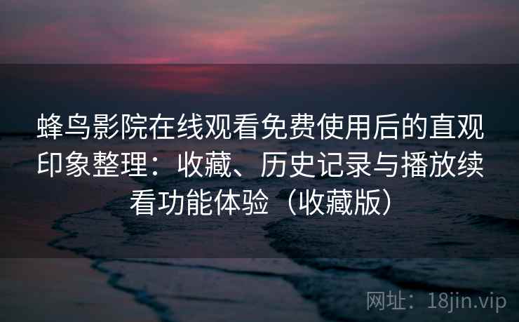 蜂鸟影院在线观看免费使用后的直观印象整理:收藏、历史记录与播放续看功能体验(收藏版) 蜂鸟影院在线观看免费使用后的直观印象整理:收藏、历史记录与播放续看功能体验(收藏版)