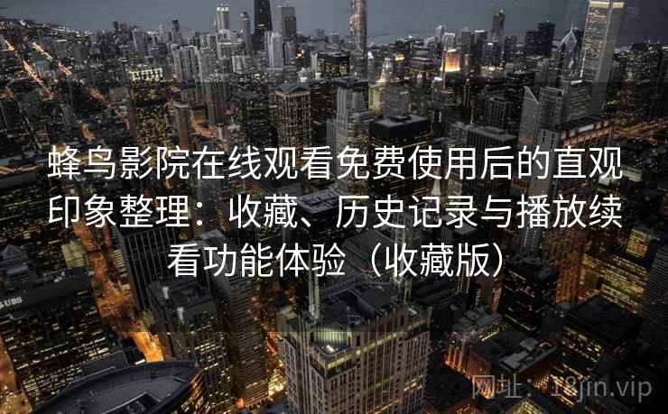 蜂鸟影院在线观看免费使用后的直观印象整理:收藏、历史记录与播放续看功能体验(收藏版) 蜂鸟影院在线观看免费使用后的直观印象整理:收藏、历史记录与播放续看功能体验(收藏版)