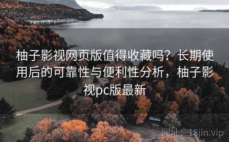 柚子影视网页版值得收藏吗?长期使用后的可靠性与便利性分析,柚子影视pc版最新 柚子影视网页版值得收藏吗?长期使用后的可靠性与便利性分析,柚子影视pc版最新