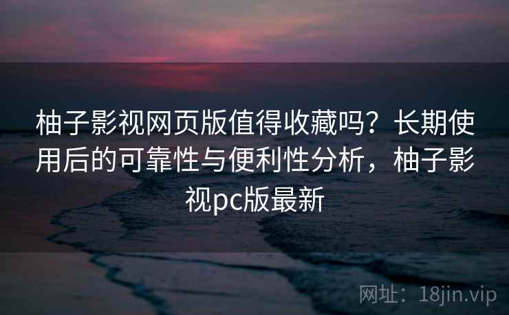 柚子影视网页版值得收藏吗?长期使用后的可靠性与便利性分析,柚子影视pc版最新 柚子影视网页版值得收藏吗?长期使用后的可靠性与便利性分析,柚子影视pc版最新
