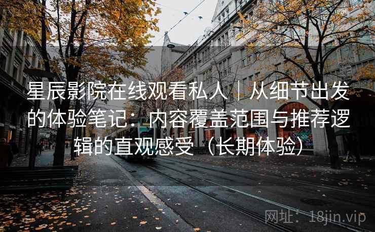 星辰影院在线观看私人|从细节出发的体验笔记:内容覆盖范围与推荐逻辑的直观感受(长期体验) 星辰影院在线观看私人|从细节出发的体验笔记:内容覆盖范围与推荐逻辑的直观感受(长期体验)