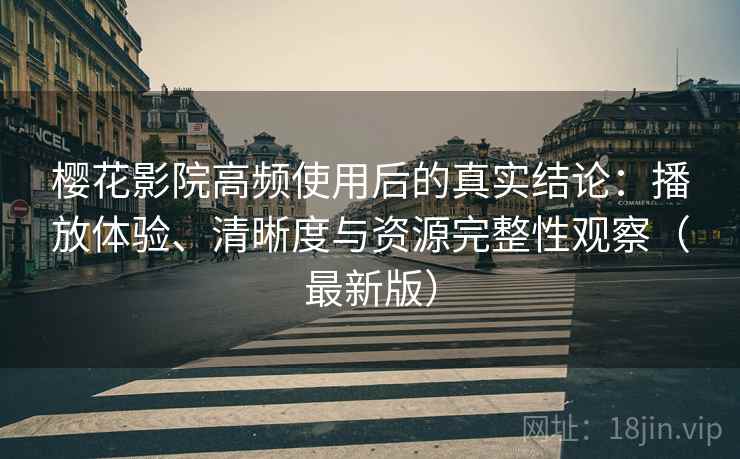 樱花影院高频使用后的真实结论:播放体验、清晰度与资源完整性观察(最新版) 樱花影院高频使用后的真实结论:播放体验、清晰度与资源完整性观察(最新版)