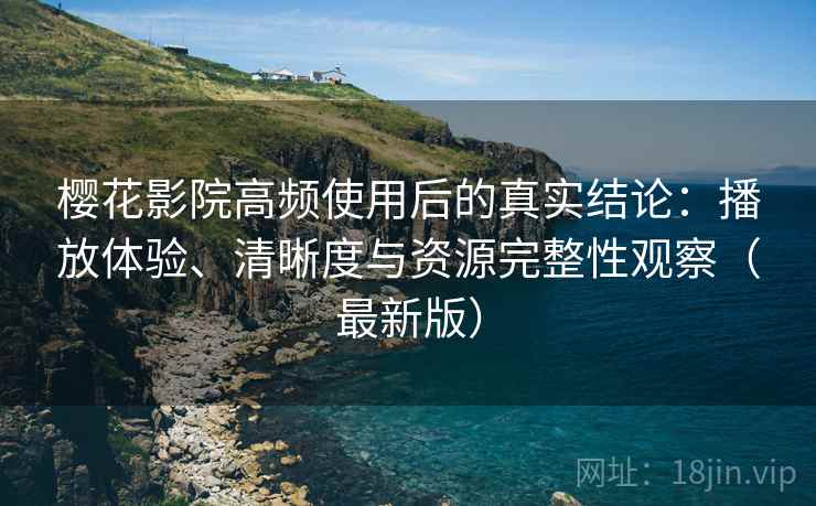 樱花影院高频使用后的真实结论:播放体验、清晰度与资源完整性观察(最新版) 樱花影院高频使用后的真实结论:播放体验、清晰度与资源完整性观察(最新版)