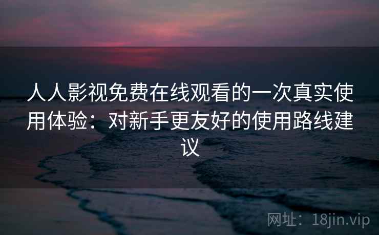 人人影视免费在线观看的一次真实使用体验:对新手更友好的使用路线建议 人人影视免费在线观看的一次真实使用体验:对新手更友好的使用路线建议