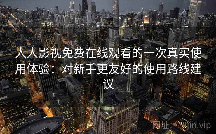 人人影视免费在线观看的一次真实使用体验:对新手更友好的使用路线建议 人人影视免费在线观看的一次真实使用体验:对新手更友好的使用路线建议