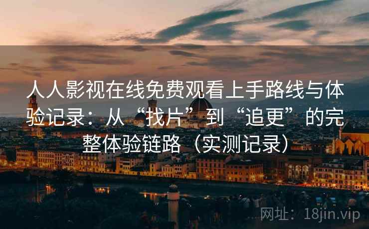 人人影视在线免费观看上手路线与体验记录：从“找片”到“追更”的完整体验链路（实测记录）