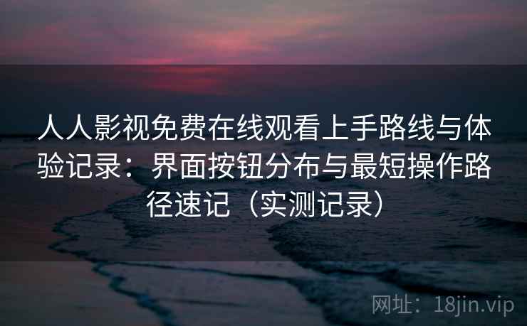 人人影视免费在线观看上手路线与体验记录:界面按钮分布与最短操作路径速记(实测记录) 人人影视免费在线观看上手路线与体验记录:界面按钮分布与最短操作路径速记(实测记录)