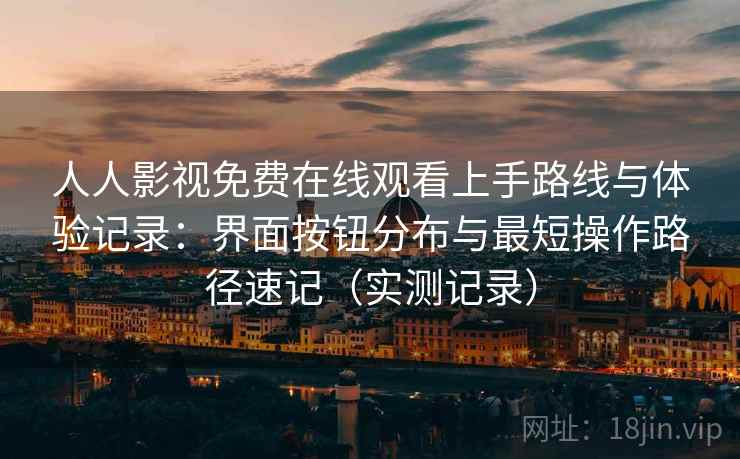 人人影视免费在线观看上手路线与体验记录:界面按钮分布与最短操作路径速记(实测记录) 人人影视免费在线观看上手路线与体验记录:界面按钮分布与最短操作路径速记(实测记录)