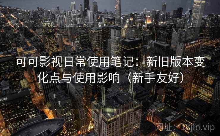 可可影视日常使用笔记:新旧版本变化点与使用影响(新手友好) 可可影视日常使用笔记:新旧版本变化点与使用影响(新手友好)
